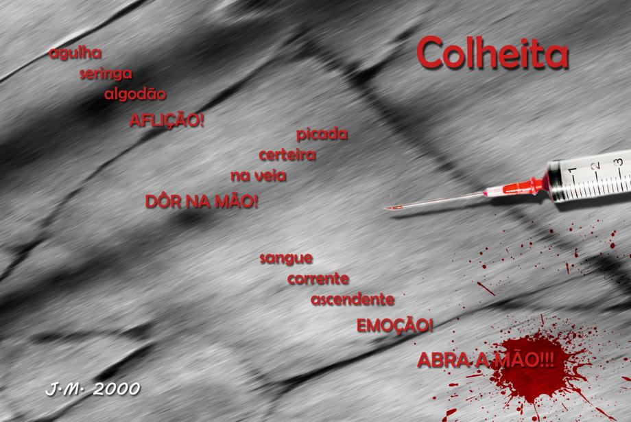 Colheita Colheita. agulha / seringa / algodão / AFLIÇÃO! / picada / certeira / na veia / DÔR NA MÃO! / sangue / corrente / ascendente / EMOÇÃO! / ABRA A MÃO!!! J.M. 2000