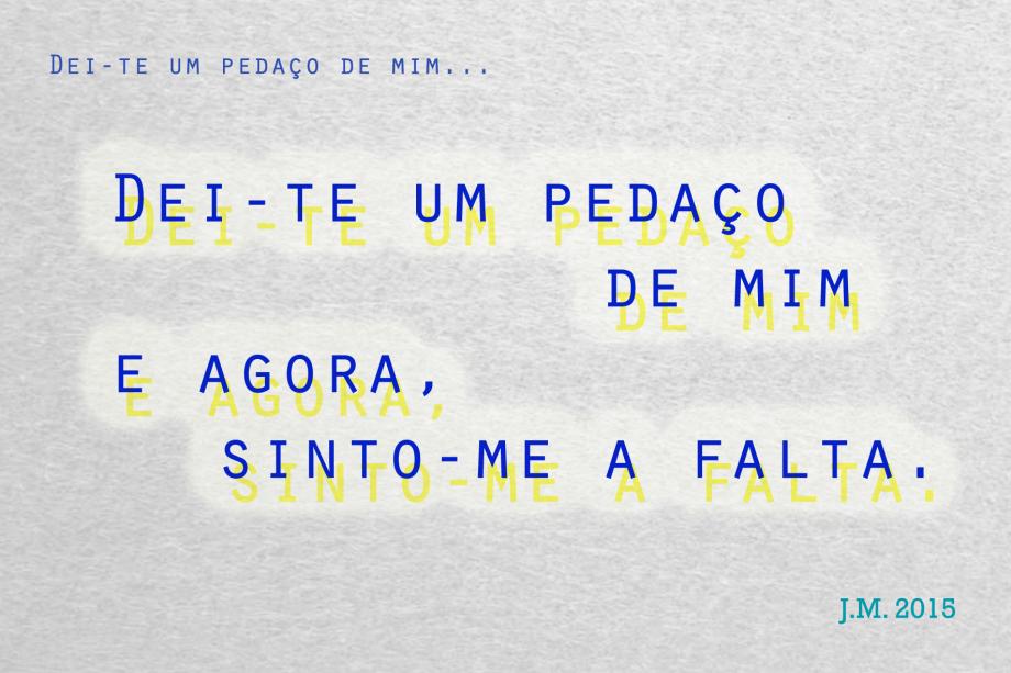 Dei-te um pedaço de mim DEI-TE UM PEDAÇO DE MIM Dei-te um pedaço / de mim / e agora, / sinto-me a falta. J.M. 2015